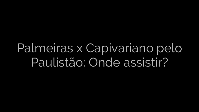 ​Palmeiras x Capivariano pelo Paulistão: Onde assistir? 